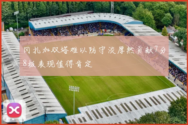 冈扎加双塔难以防守淡厚然贡献7分8板表现值得肯定