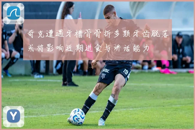 奇克遭遇牙槽骨骨折多颗牙齿脱落或将影响近期进食与讲话能力