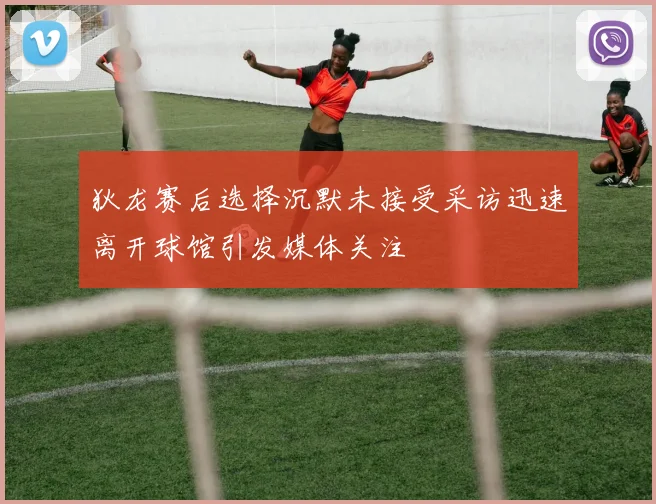 狄龙赛后选择沉默未接受采访迅速离开球馆引发媒体关注