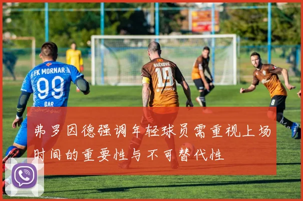 弗罗因德强调年轻球员需重视上场时间的重要性与不可替代性
