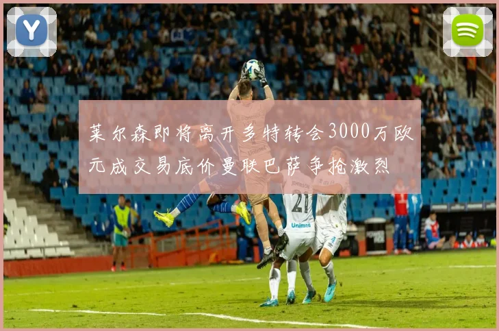 莱尔森即将离开多特转会3000万欧元成交易底价曼联巴萨争抢激烈