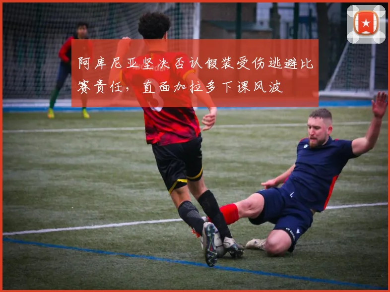 阿库尼亚坚决否认假装受伤逃避比赛责任，直面加拉多下课风波
