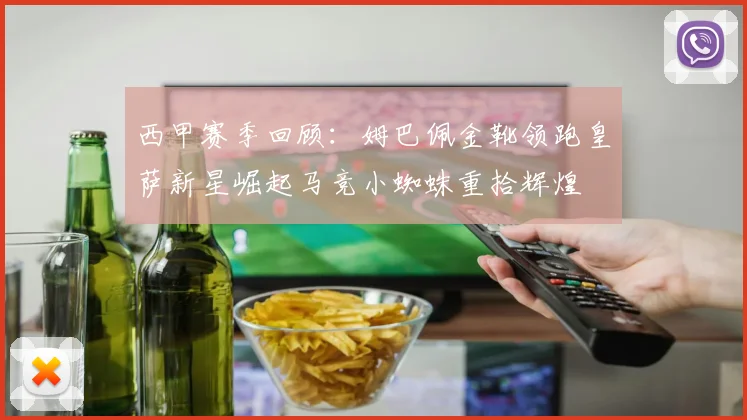 西甲赛季回顾：姆巴佩金靴领跑皇萨新星崛起马竞小蜘蛛重拾辉煌